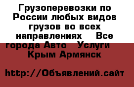 Грузоперевозки по России любых видов грузов во всех направлениях. - Все города Авто » Услуги   . Крым,Армянск